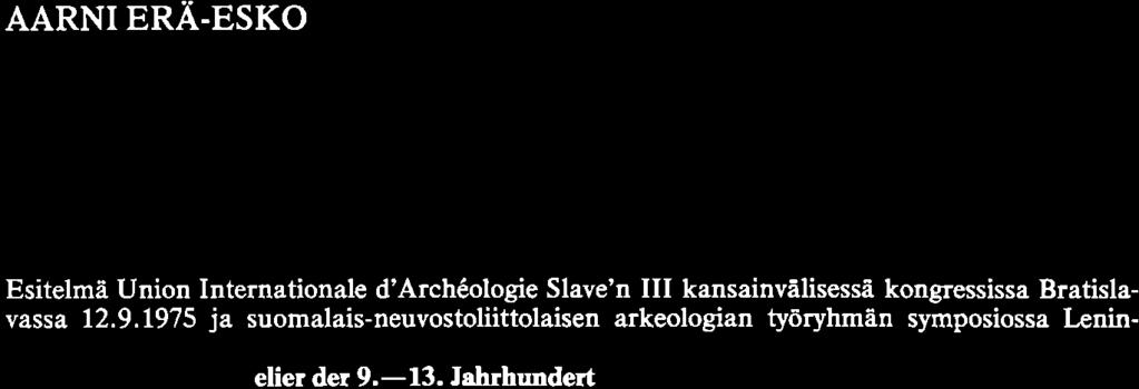 AARNI ERÄ-ESKO 9. -13. vuosisadan slaavilaiskarj alaisista kulttuurisuhteista Esitelmä Union Internationale d'archeologie Slave'n 111 kansainvälisessä kongressissa Bratislavassa 12.9.1975 ja suomalais-neuvostoliittolaisen arkeologian työryhmän symposiossa Lenin- ~!