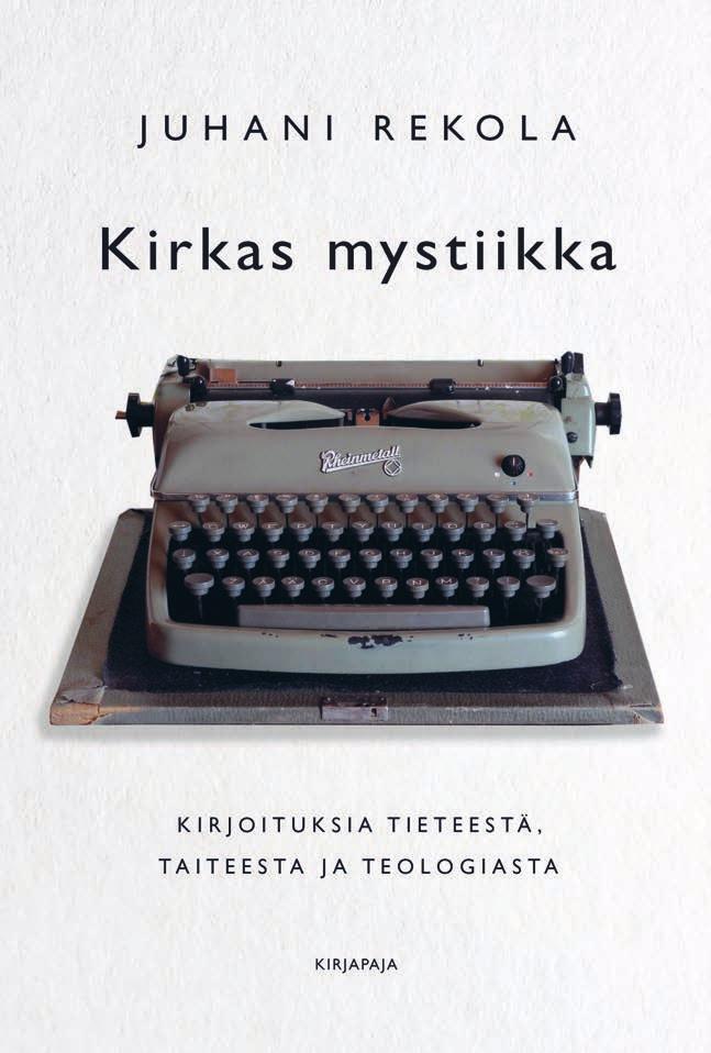 Hengellinen elämä, teologia, etiikka 29 JUHANI REKOLA Kirkas mystiikka Kirjoituksia tieteestä, taiteesta ja teologiasta PERIMMÄISET KYSYMYKSEMME ovat myös ensimmäisiä ja viimeisiä kysymyksiä.