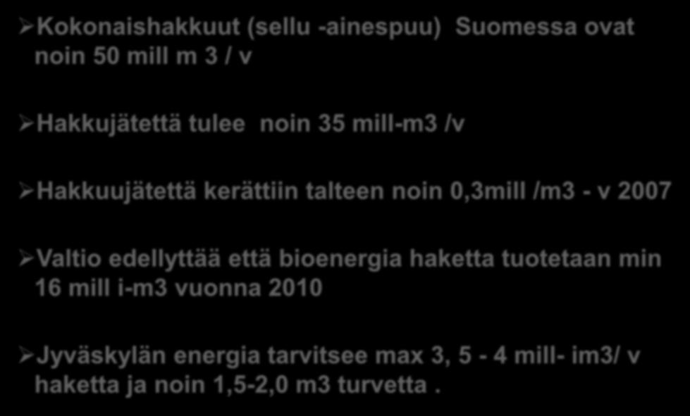 Kohdemarkkinoiden taustatiedot Kokonaishakkuut (sellu -ainespuu) Suomessa ovat noin 50 mill m 3 / v Hakkujätettä tulee noin 35 mill-m3 /v Hakkuujätettä kerättiin talteen noin 0,3mill