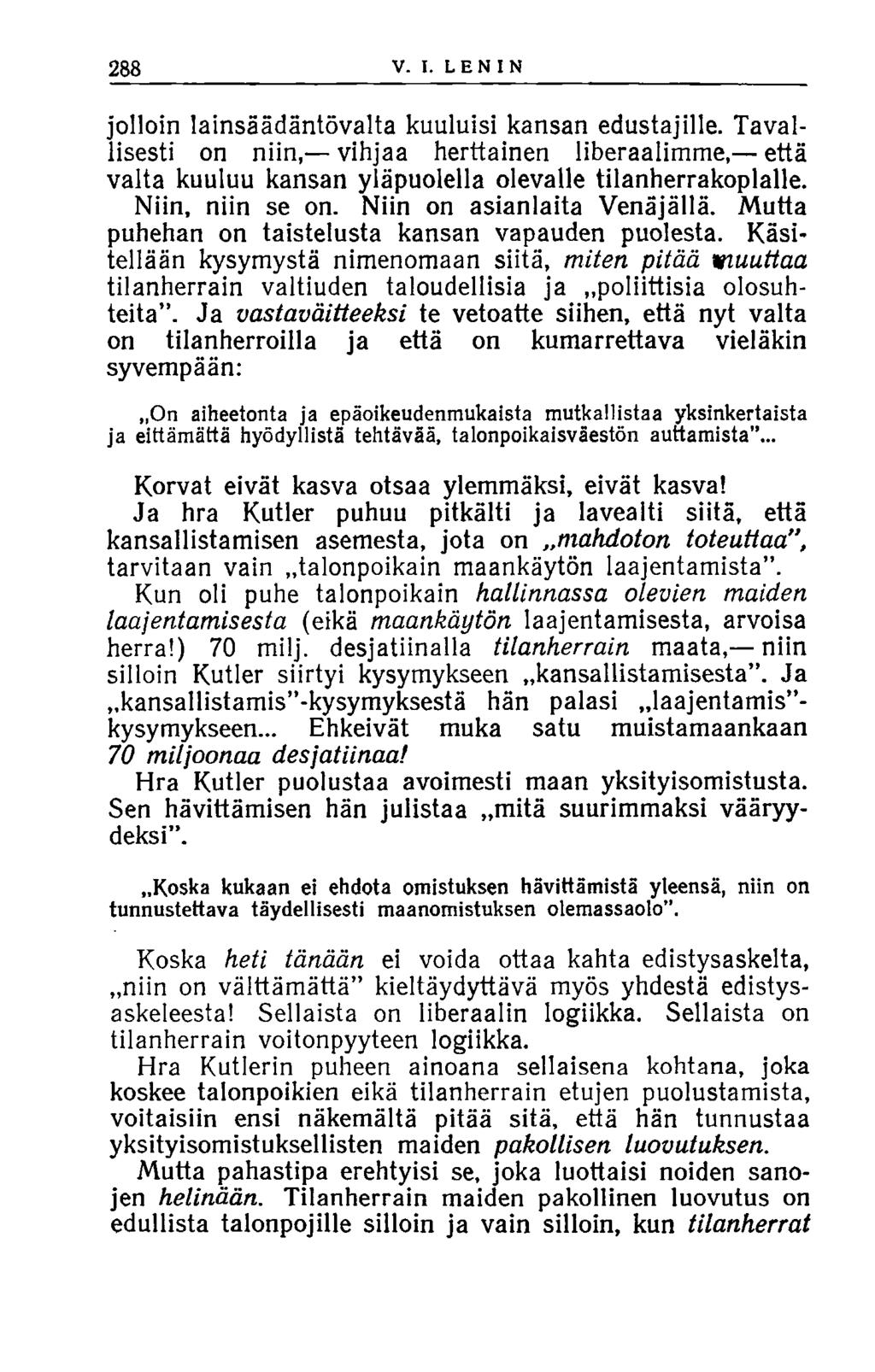 288 V. I. LENIN jolloin lainsäädäntövalta kuuluisi kansan edustajille. Tavallisesti on niin, vihjaa herttainen liberaalimme, että valta kuuluu kansan yläpuolella olevalle tilanherrakoplalle.