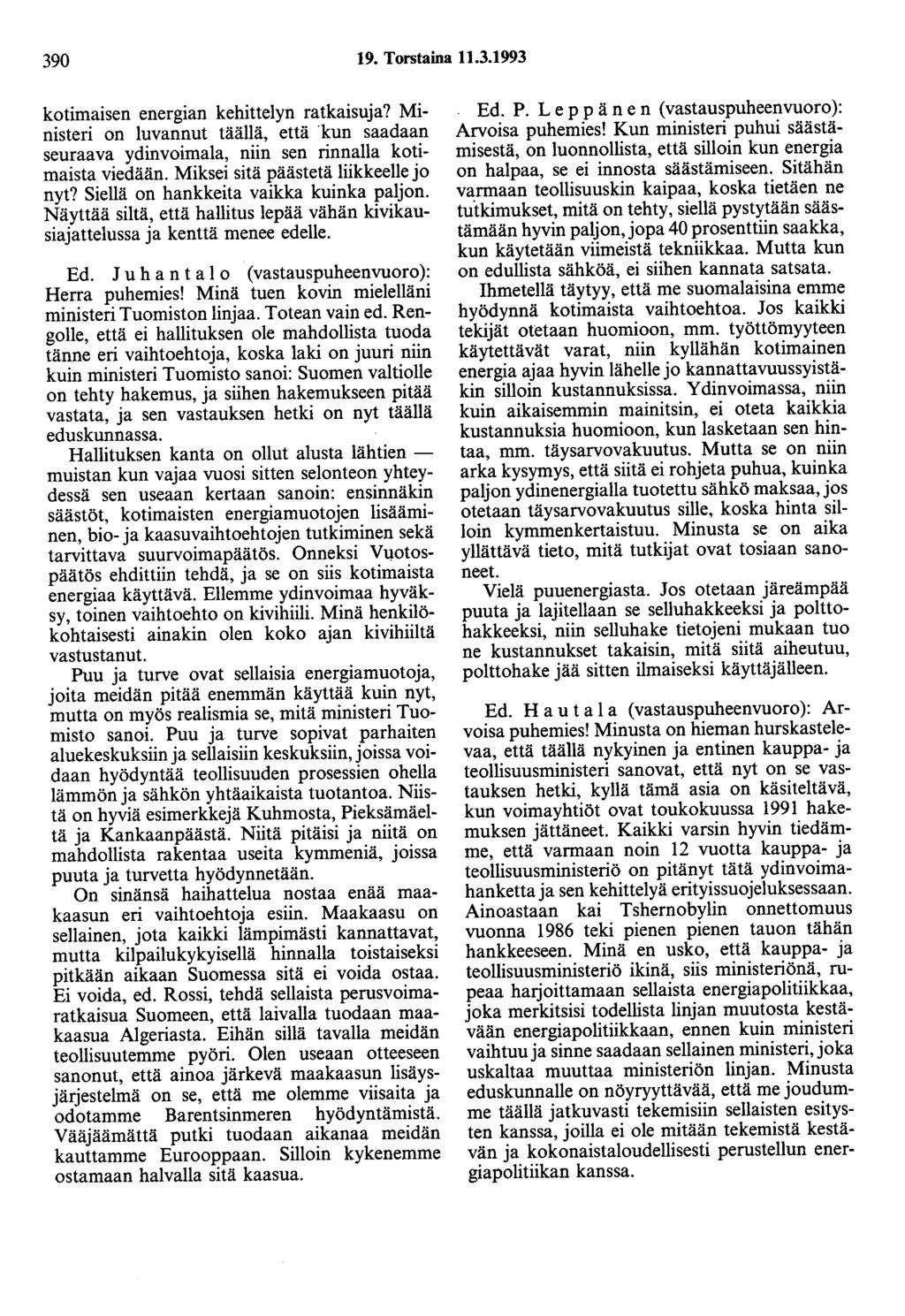 390 19. Torstaina 11.3.1993 kotimaisen energian kehittelyn ratkaisuja? Ministeri on luvannut täällä, että kun saadaan seuraava ydinvoimala, niin sen rinnalla kotimaista viedään.