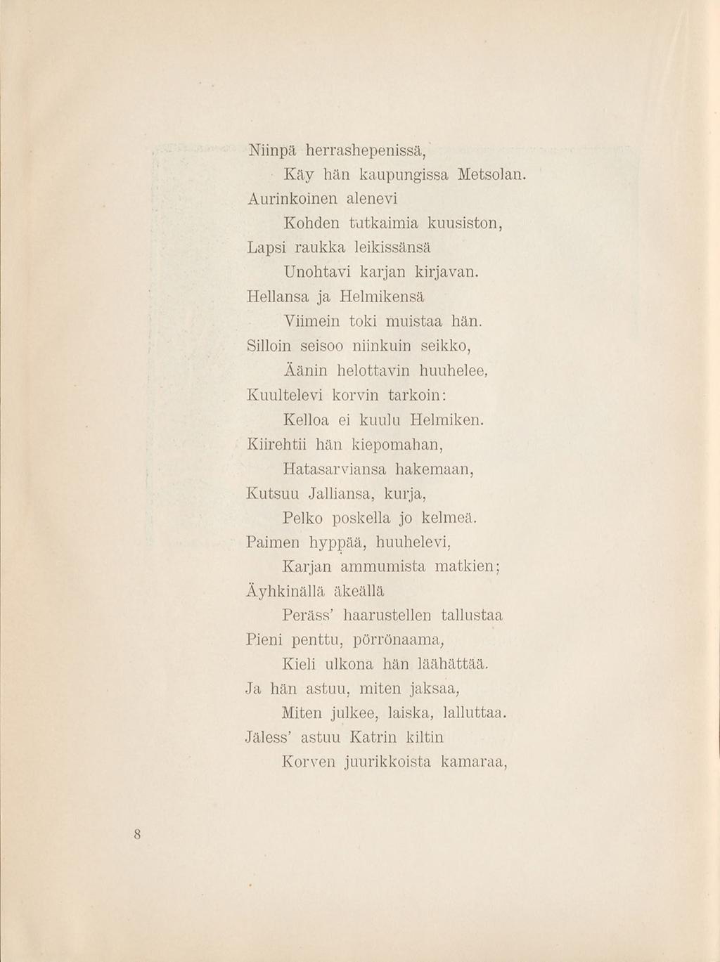 Niinpä herrashepenissä, Käy hän kaupungissa Metsolan. Aurinkoinen alenevi Kohden tutkaim ia kuusiston, Lapsi raukka leikissänsä Unohtavi karjan kirjavan.