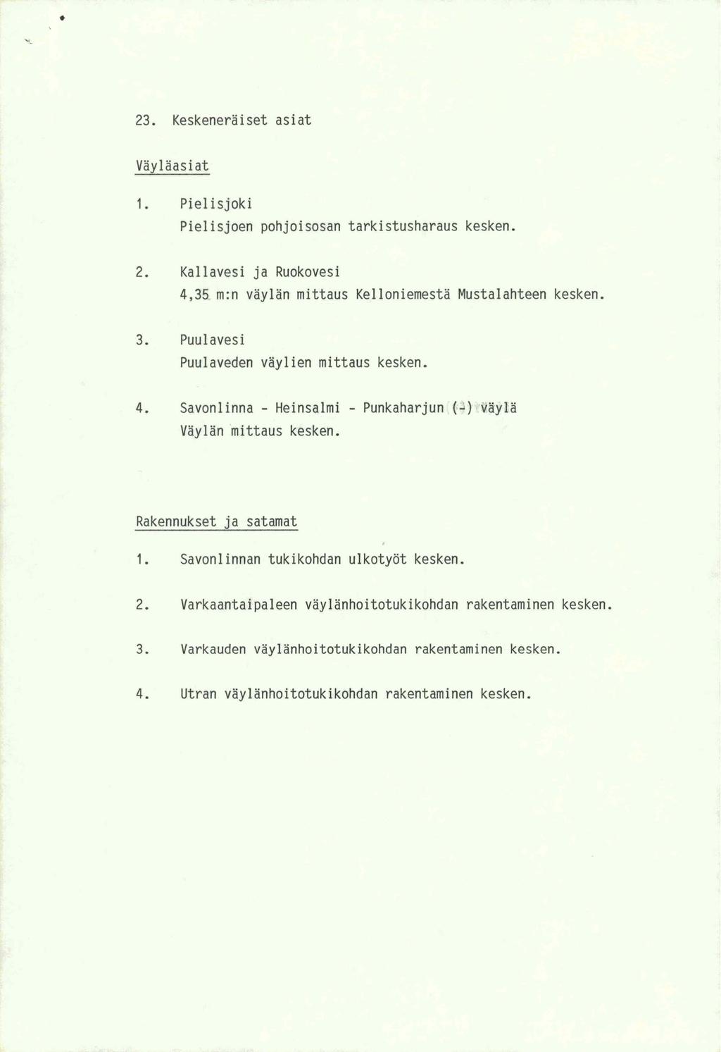 23. Keskeneraiset asiat Vaylaasiat 1. Pielisjoki Pielisjoen pohjoisosan tarkistusharaus kesken. 2. Kallavesi ja Ruokovesi 4,35 m:n vaylan mittaus Kelloniemesta Mustalahteen kesken. 3.