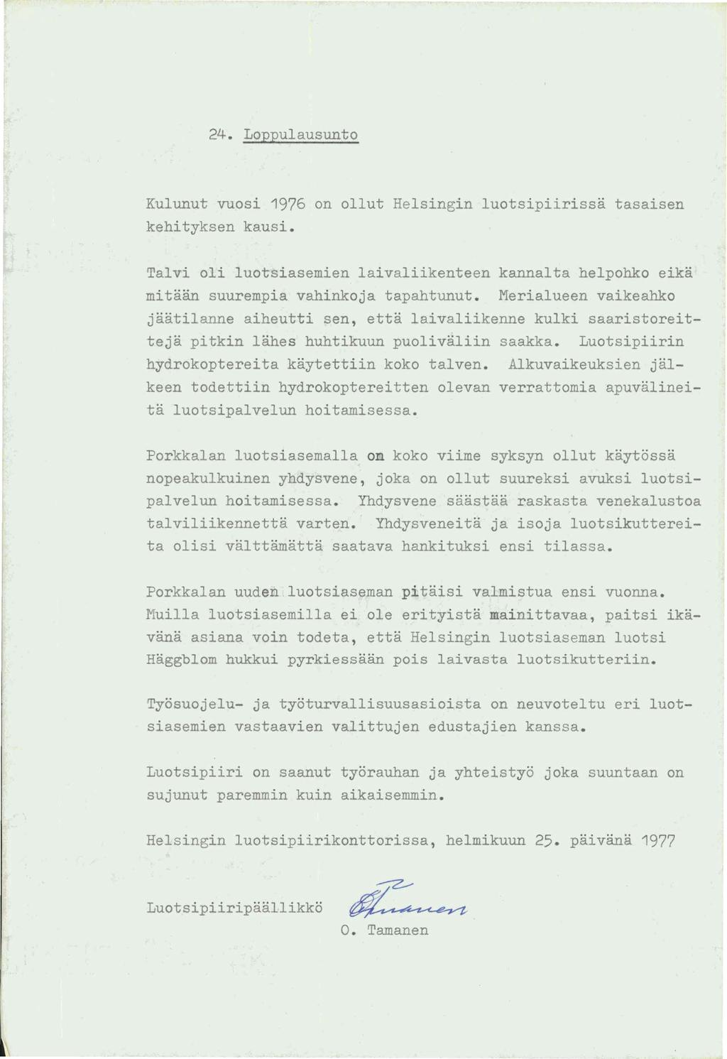 24. Loppulausunto Kulunut vuosi 1976 on ollut Helsingin luotsipiirissa tasaisen kehityksen kausi. Talvi oli luotsiasemien laivaliikenteen kannalta helpohko eika mitaan suurempia vahinkoja tapahtunut.