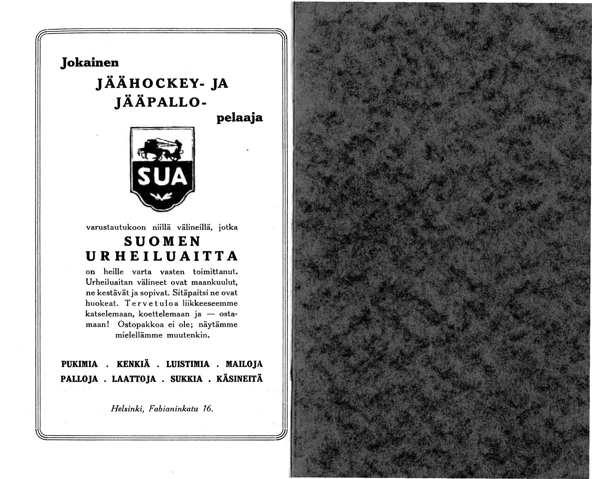 Jokainen JÄÄHOCKEY. JA JÄÄPALLO. pelaaja varustautukoon niillä välineillä, jotka SUOMEN URHEILUAITTA on heille varta vasten toimittanut. Urheiluaitan välineet ovat maankuulut, ne kestävät ja sopivat.