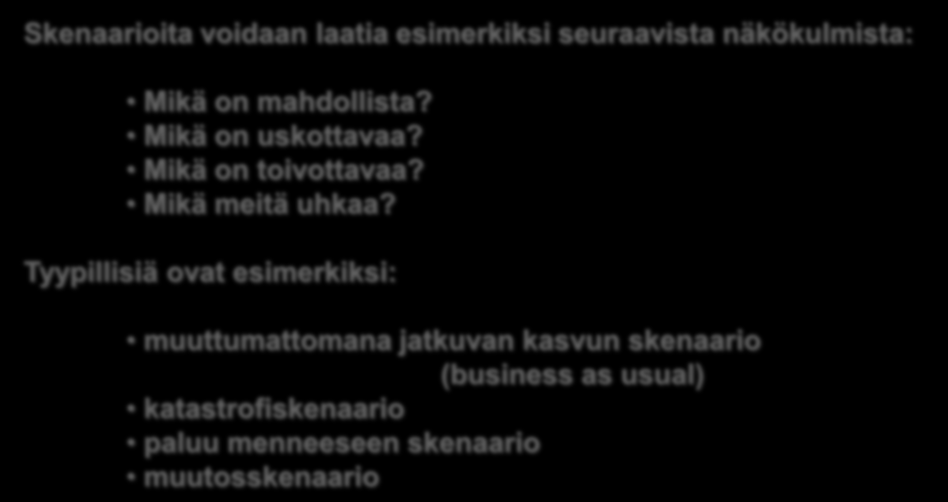 Skenaarioiden laatiminen heuristisesti Skenaarioita voidaan laatia esimerkiksi seuraavista näkökulmista: Mikä on mahdollista? Mikä on uskottavaa? Mikä on toivottavaa? Mikä meitä uhkaa?