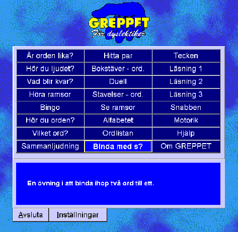 Greppet Windows 95/98/ME/NT/XP Kieli: ruotsi Taso: 10 v., sopii aikuisille ja lapsille Harjoittaa: luku- ja kirjoitustaitoa Greppet sisältää auditiivisia (kuulo), sekä visuaalisia (näkö) harjoituksia.