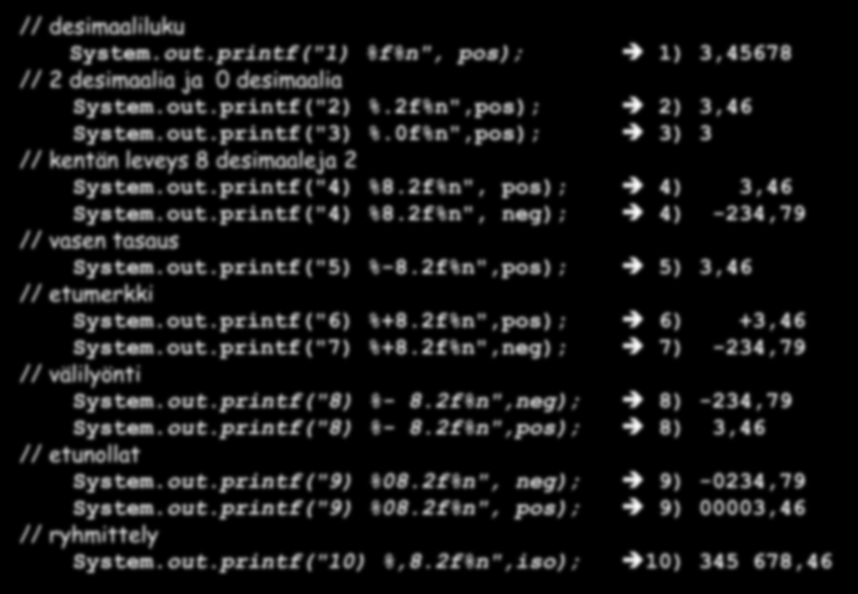 double pos = 3.45678; double neg = -234.7890; double iso = 345678.456; // desimaaliluku System.out.printf("1) %f%n", pos); // 2 desimaalia ja 0 desimaalia System.out.printf("2) %.2f%n",pos); System.
