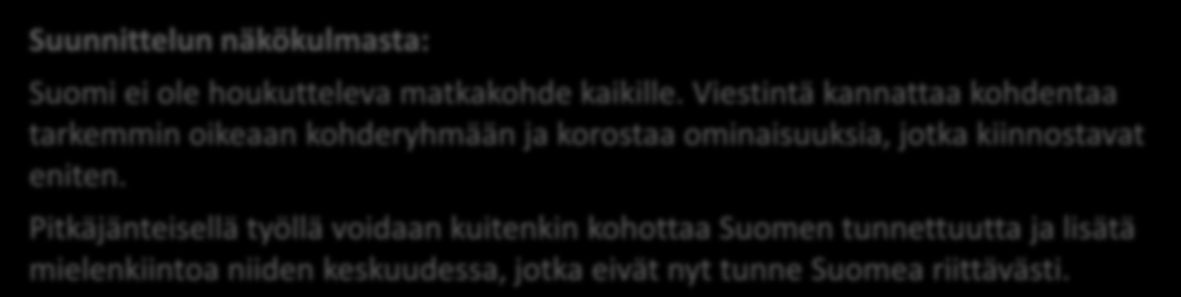 Yhteenveto: Suomi-mielikuvat Selvimmät esteet ei-kiinnostuneiden vastaajien Suomi-mielikuvassa ovat Suomen ilmasto koetaan liian kylmäksi Suomi on liian kaukana Suomi ei ole riittävän kiinnostava ja