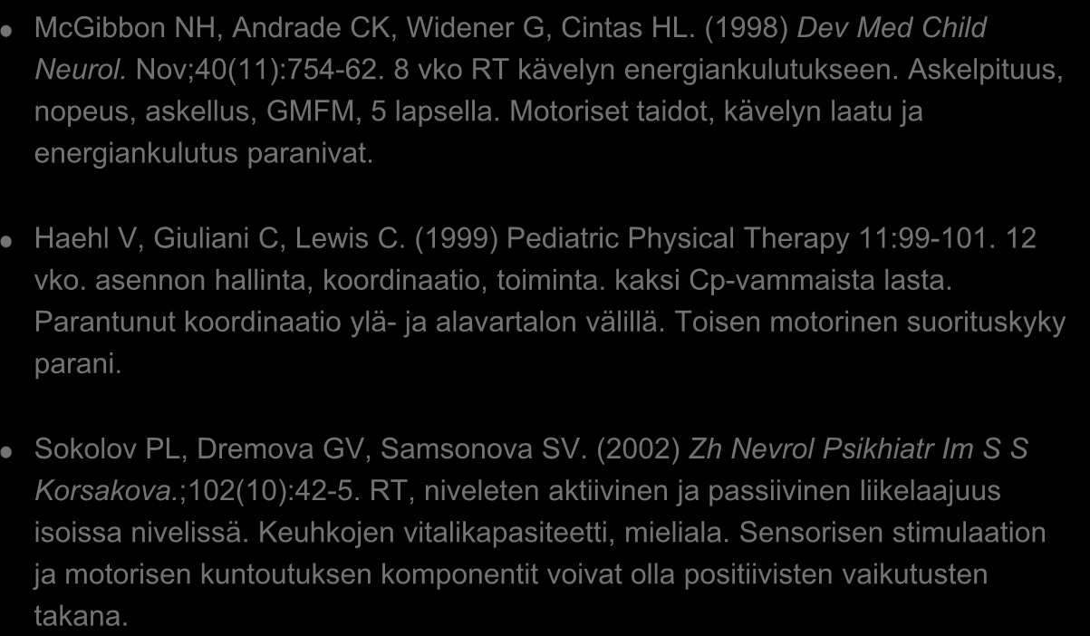 McGibbon NH, Andrade CK, Widener G, Cintas HL. (1998) Dev Med Child Neurol. Nov;40(11):754-62. 8 vko RT kävelyn energiankulutukseen. Askelpituus, nopeus, askellus, GMFM, 5 lapsella.