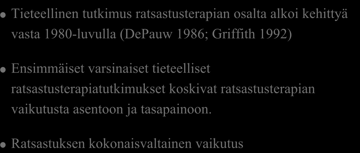 Tieteellinen RT tutkimus Tieteellinen tutkimus ratsastusterapian osalta alkoi kehittyä vasta 1980-luvulla (DePauw 1986; Griffith 1992) Ensimmäiset