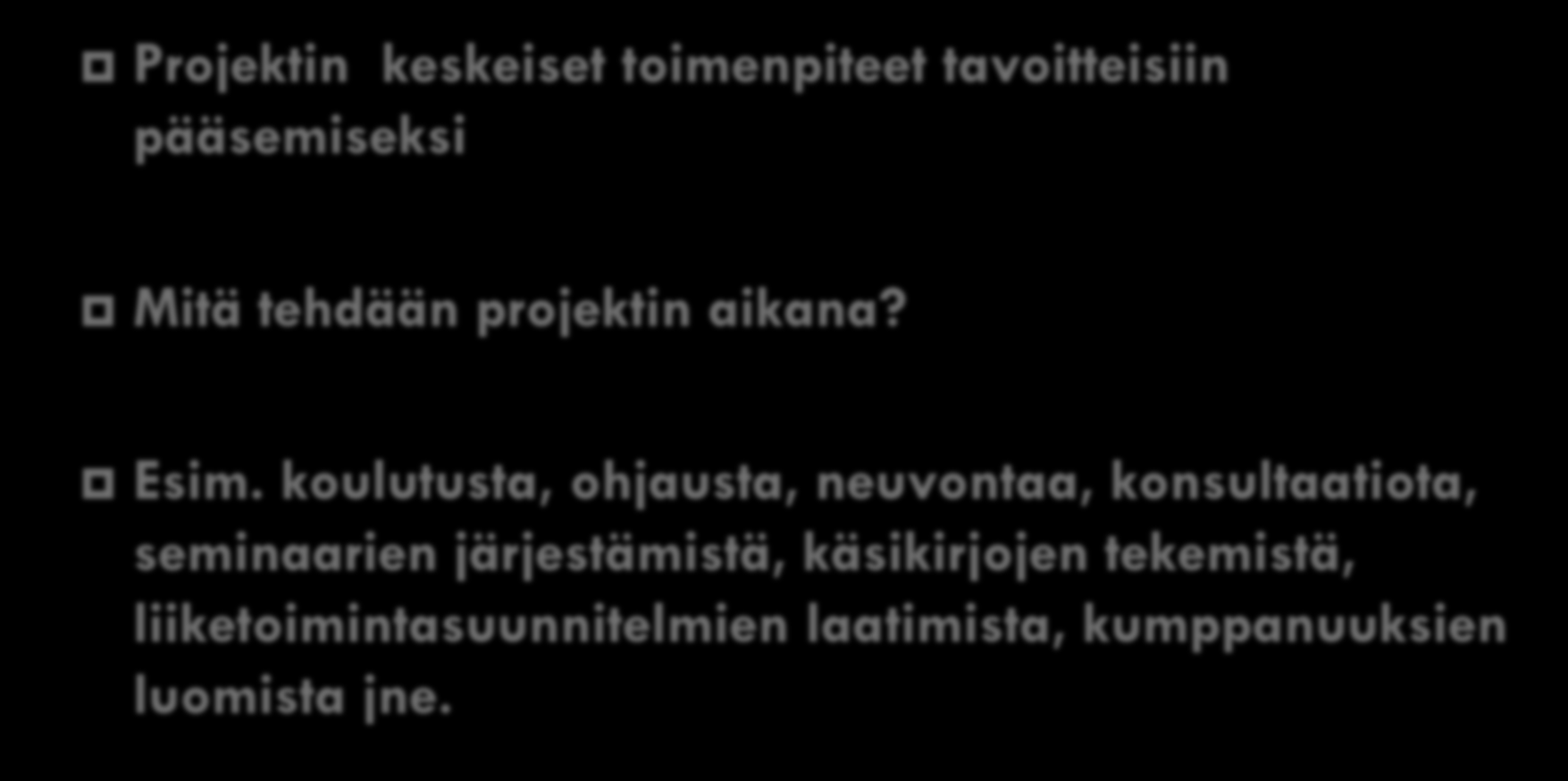 3. Toimenpiteet Projektin keskeiset toimenpiteet tavoitteisiin pääsemiseksi Mitä tehdään projektin aikana? Esim.