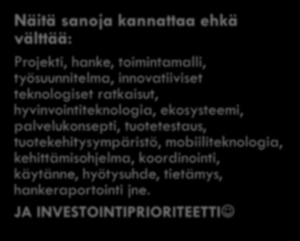 Hankejargonin absoluuttinen välttäminen Näitä sanoja kannattaa ehkä välttää: Projekti, hanke, toimintamalli, työsuunnitelma, innovatiiviset teknologiset ratkaisut, hyvinvointiteknologia, ekosysteemi,