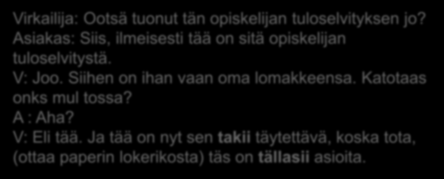 (Rouhikoski) ii-muotoa käytetään eniten nuorten asiakkaiden kanssa: Virkailija: Ootsä tuonut tän opiskelijan tuloselvityksen jo? Asiakas: Siis, ilmeisesti tää on sitä opiskelijan tuloselvitystä.