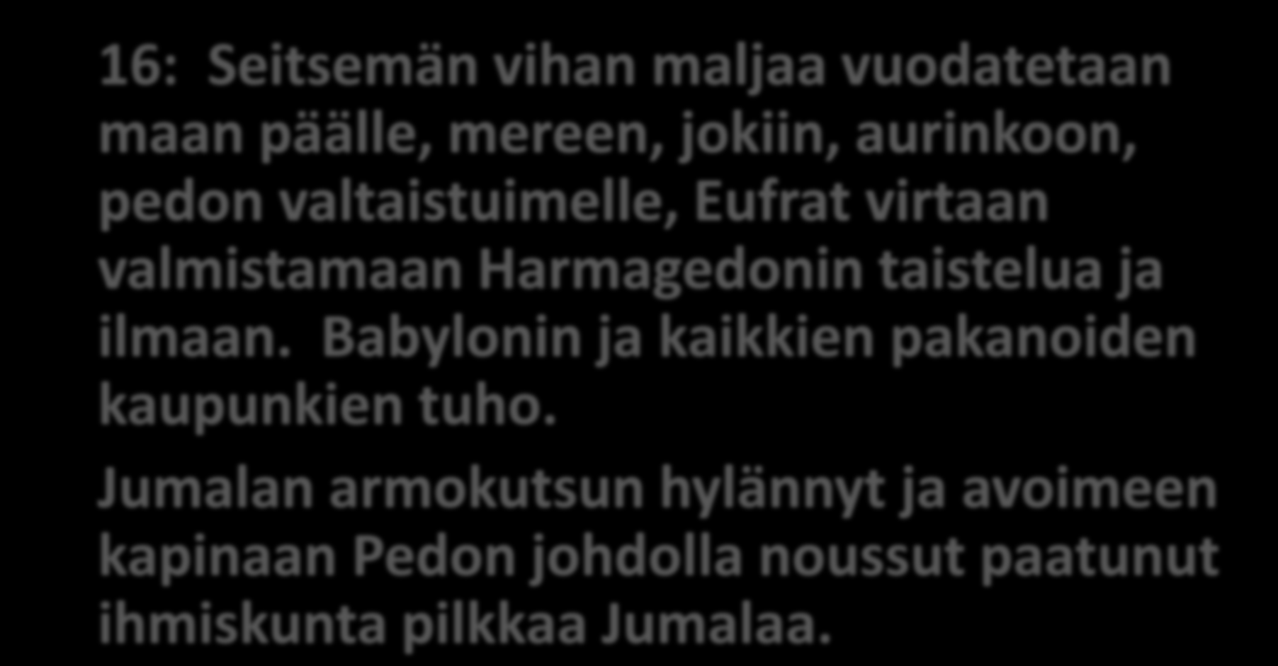 Se on tapahtunut 16: Seitsemän vihan maljaa vuodatetaan maan päälle, mereen, jokiin, aurinkoon, pedon valtaistuimelle, Eufrat virtaan valmistamaan Harmagedonin taistelua