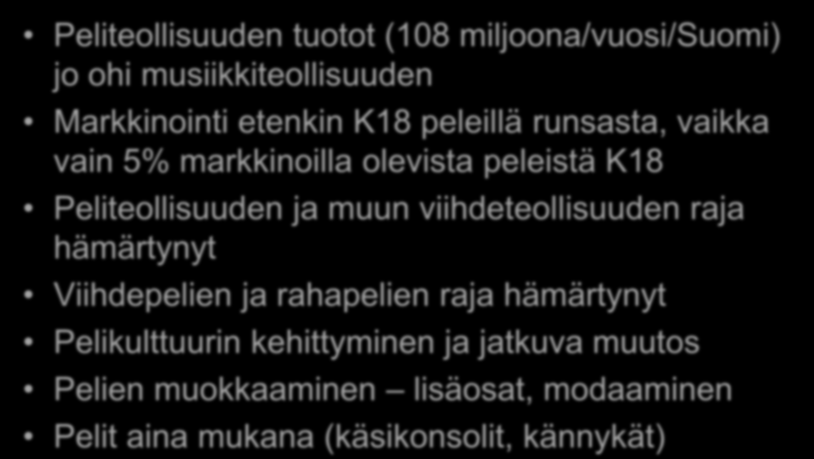 Peliteollisuus ja -markkinat kasvussa Peliteollisuuden tuotot (108 miljoona/vuosi/suomi) jo ohi musiikkiteollisuuden Markkinointi etenkin K18 peleillä runsasta, vaikka vain 5% markkinoilla olevista