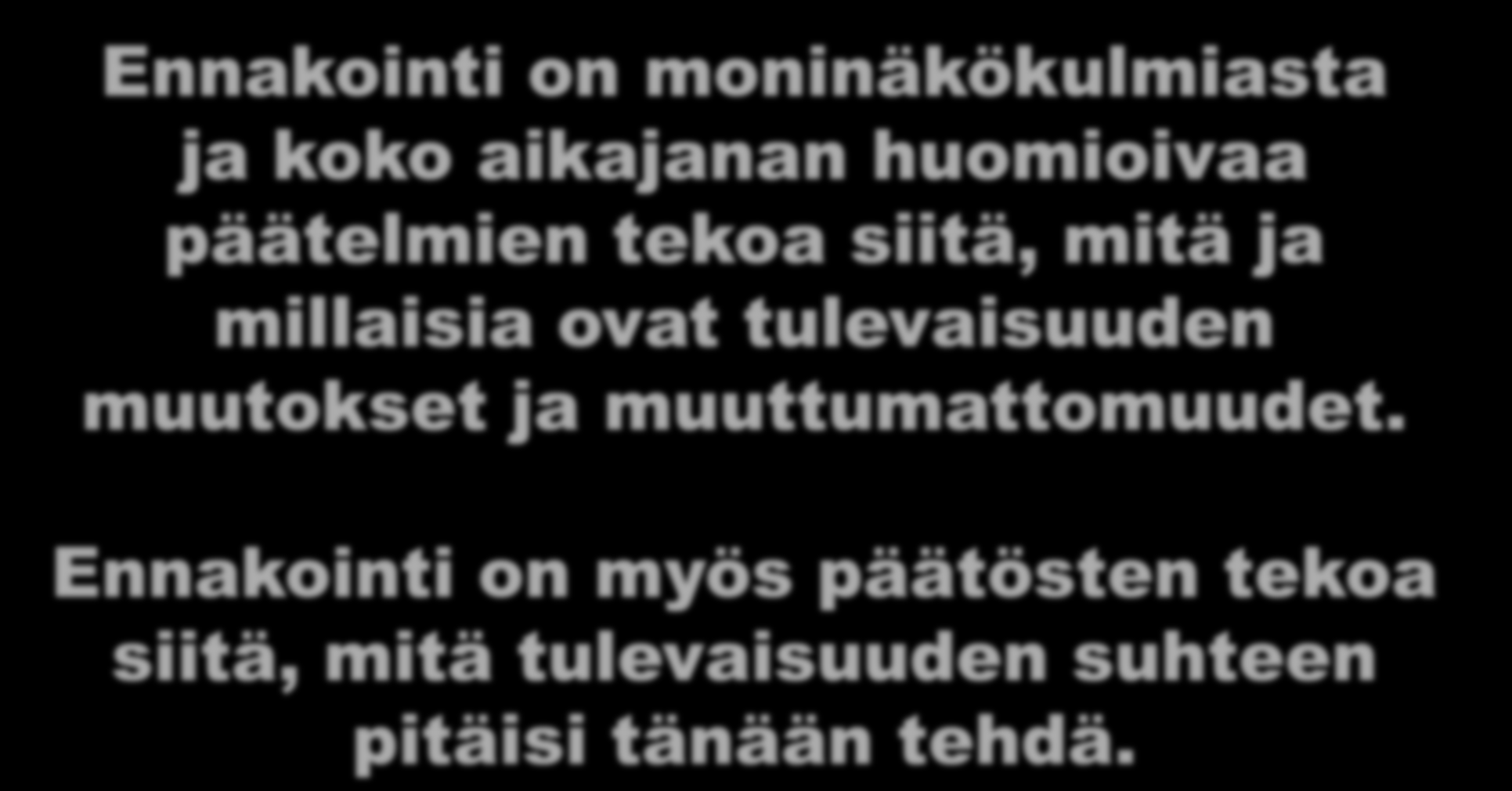 Ennakoinnin määritelmä Ennakointi on moninäkökulmiasta ja koko aikajanan huomioivaa päätelmien tekoa siitä, mitä ja millaisia ovat