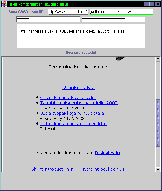 8.2. TEKSTIKENTÄT 99 miten JEditorPane-tyyppinen komponentti pystyy esittämään erilaisia graafisia komponentteja, joita WWW-sivuun on voitu upottaa.