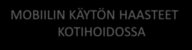 MOBIILIN KÄYTÖN HAASTEET KOTIHOIDOSSA Käyttäjien osaamisen vahvistaminen Työn ja laitteen rytmittäminen yhteen ja sopivan yksilöllisen käyttötavan löytäminen Laitteiden toimivuus; joillakin alueilla