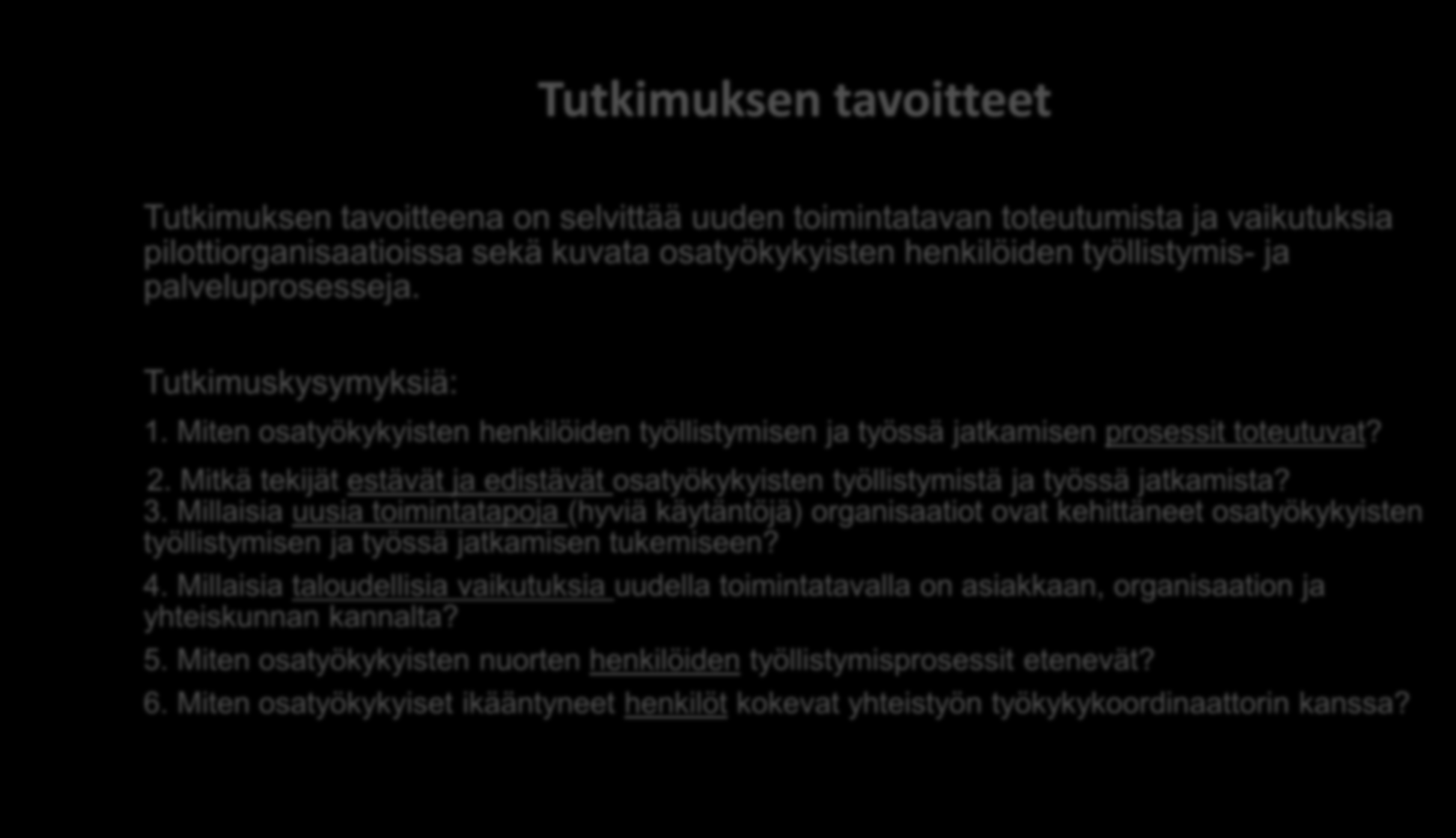 Tutkimuksen tavoitteet Tutkimuksen tavoitteena on selvittää uuden toimintatavan toteutumista ja vaikutuksia pilottiorganisaatioissa sekä kuvata osatyökykyisten henkilöiden työllistymis- ja