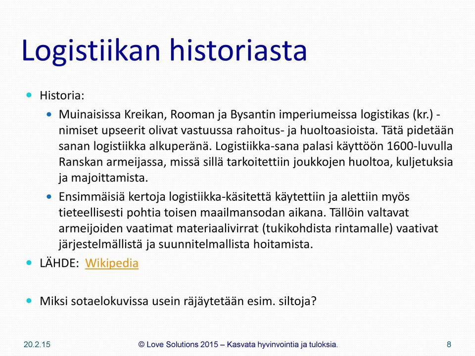 Logistiikka-sana palasi käyttöön 1600-luvulla Ranskan armeijassa, missä sillä tarkoitettiin joukkojen huoltoa, kuljetuksia ja majoittamista.