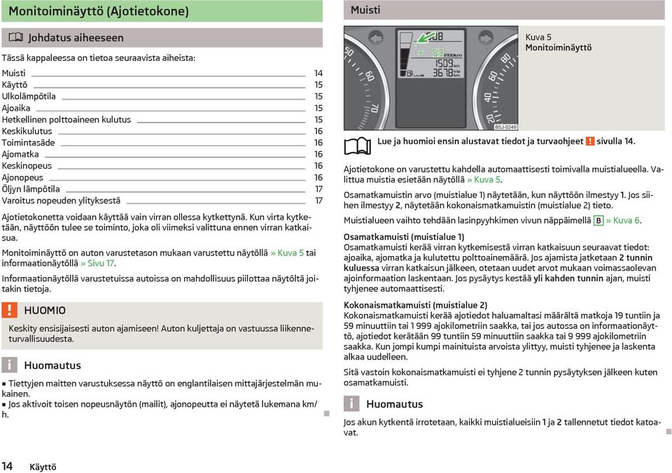 Kun virta kytketn, nyttöön tulee se toiminto, joka oli viimeksi valittuna ennen virran katkaisua. Monitoiminyttö on auton varustetason mukaan varustettu nytöll» Kuva 5 tai informaationytöll» Sivu 17.
