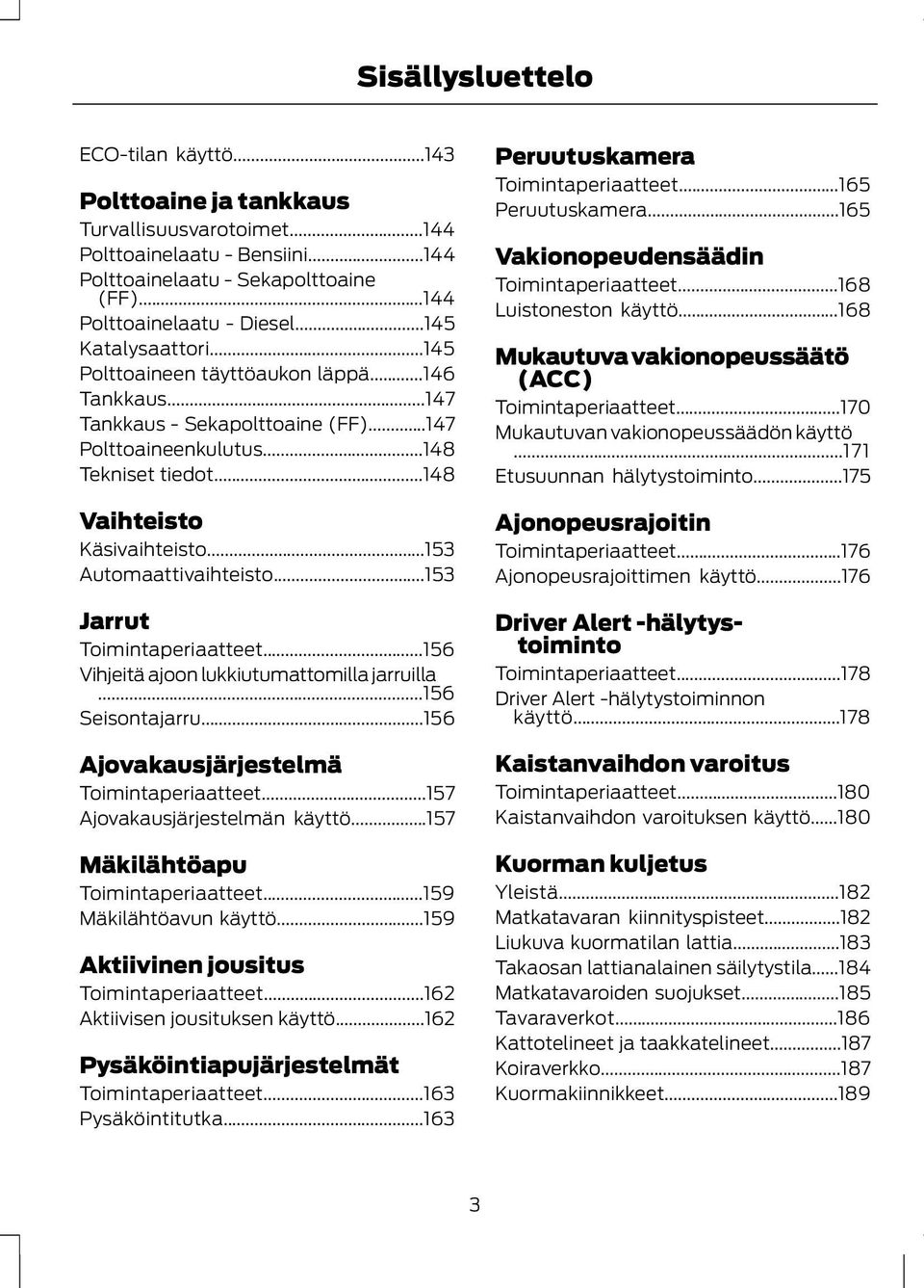 ..153 Automaattivaihteisto...153 Jarrut Toimintaperiaatteet...156 Vihjeitä ajoon lukkiutumattomilla jarruilla...156 Seisontajarru...156 Ajovakausjärjestelmä Toimintaperiaatteet.