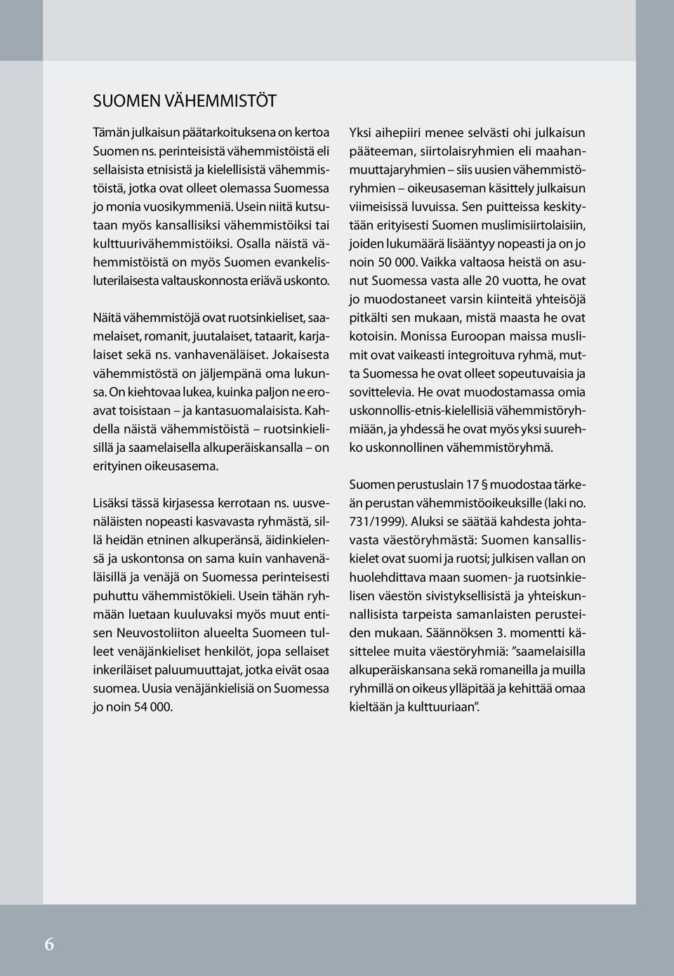 Usein niitä kutsutaan myös kansallisiksi vähemmistöiksi tai kulttuurivähemmistöiksi. Osalla näistä vähemmistöistä on myös Suomen evankelisluterilaisesta valtauskonnosta eriävä uskonto.