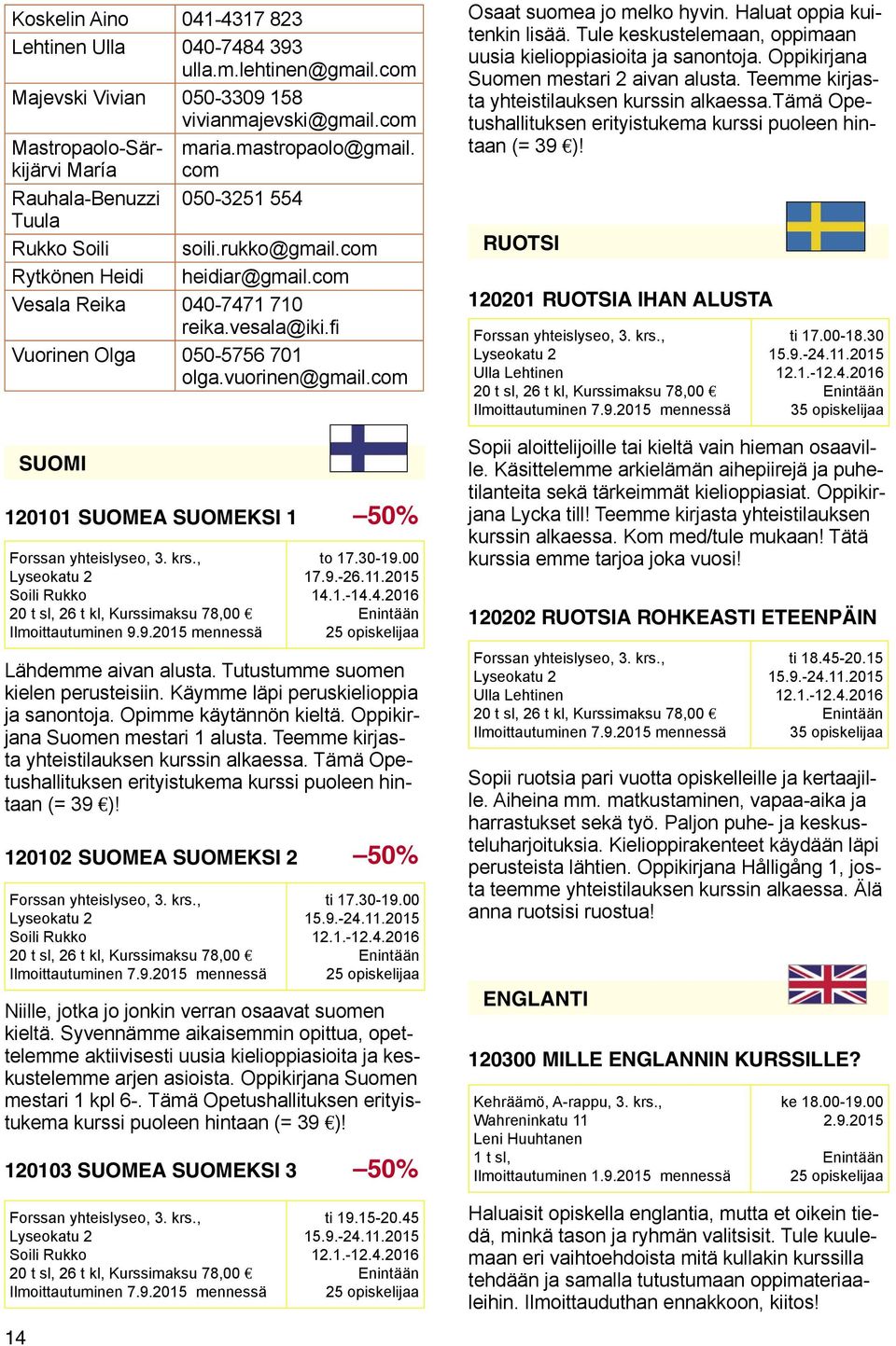 4.2016 Lähdemme aivan alusta. Tutustumme suomen kielen perusteisiin. Käymme läpi peruskielioppia ja sanontoja. Opimme käytännön kieltä. Oppikirjana Suomen mestari 1 alusta.