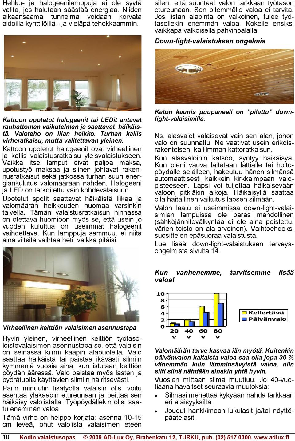 Kokeile ensiksi vaikkapa valkoisella pahvinpalalla. Down-light-valaistuksen ongelmia Kattoon upotetut halogeenit tai LEDit antavat rauhattoman vaikutelman ja saattavat häikäistä.
