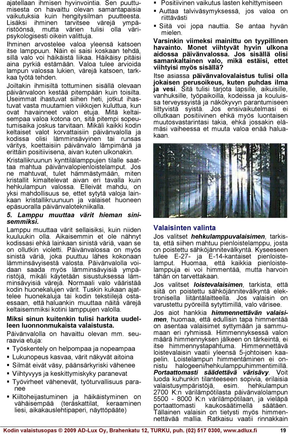 Näin ei saisi koskaan tehdä, sillä valo voi häikäistä liikaa. Häikäisy pitäisi aina pyrkiä estämään. Valoa tulee arvioida lampun valossa lukien, värejä katsoen, tarkkaa työtä tehden.