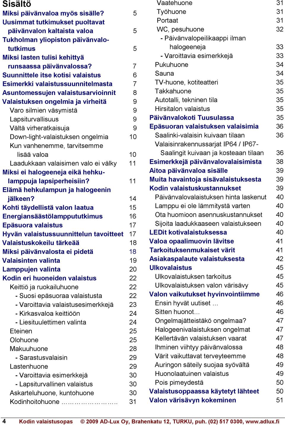 virheratkaisuja 9 Down-light-valaistuksen ongelmia 10 Kun vanhenemme, tarvitsemme lisää valoa 10 Laadukkaan valaisimen valo ei välky 11 Miksi ei halogeeneja eikä hehkulamppuja lapsiperheisiin?