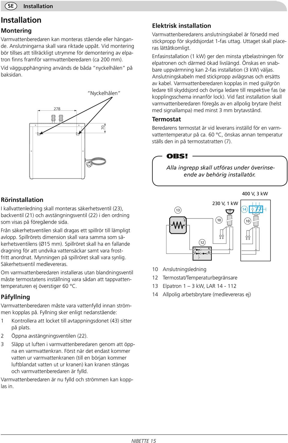 278 5 Nyckelhålen 70 Elektrisk installation Varmvattenberedarens anslutningskabel är försedd med stickpropp för skyddsjordat 1-fas uttag. Uttaget skall placeras lättåtkomligt.