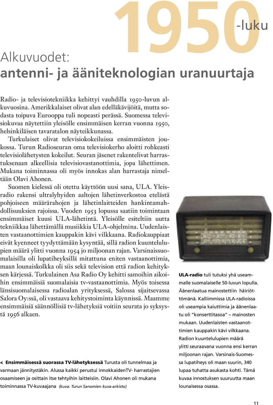 Suomessa televisiokuvaa näytettiin yleisölle ensimmäisen kerran vuonna 1950, helsinkiläisen tavaratalon näyteikkunassa. Turkulaiset olivat televisiokokeiluissa ensimmäisten joukossa.