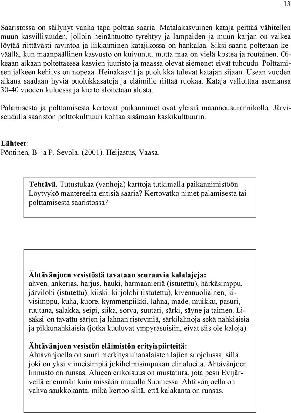 Siksi saaria poltetaan keväällä, kun maanpäällinen kasvusto on kuivunut, mutta maa on vielä kostea ja routainen. Oikeaan aikaan poltettaessa kasvien juuristo ja maassa olevat siemenet eivät tuhoudu.