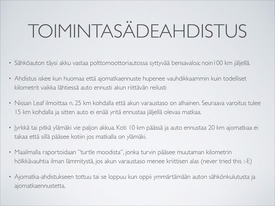 25 km kohdalla että akun varaustaso on alhainen. Seuraava varoitus tulee 15 km kohdalla ja sitten auto ei enää yritä ennustaa jäljellä olevaa matkaa. Jyrkkä tai pitkä ylämäki vie paljon akkua.