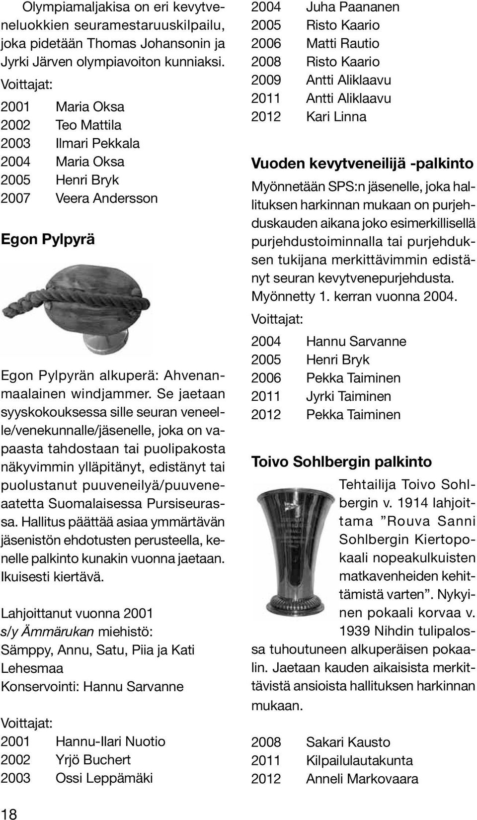 Se jaetaan syyskokouksessa sille seuran veneelle/venekunnalle/jäsenelle, joka on vapaasta tahdostaan tai puolipakosta näkyvimmin ylläpitänyt, edistänyt tai puolustanut puuveneilyä/puuveneaatetta