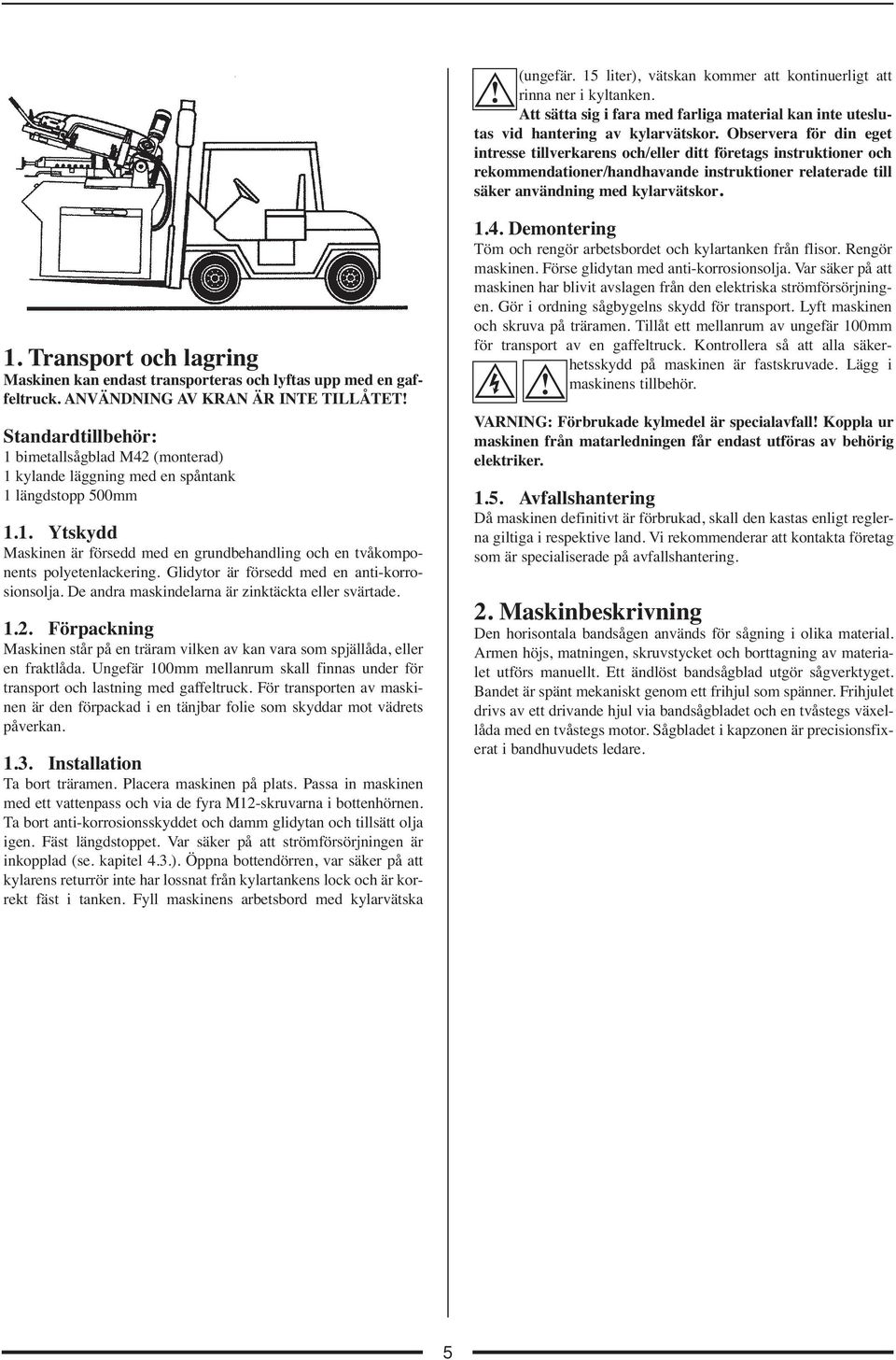 Transport och lagring Maskinen kan endast transporteras och lyftas upp med en gaffeltruck. ANVÄNDNING AV KRAN ÄR INTE TILLÅTET!