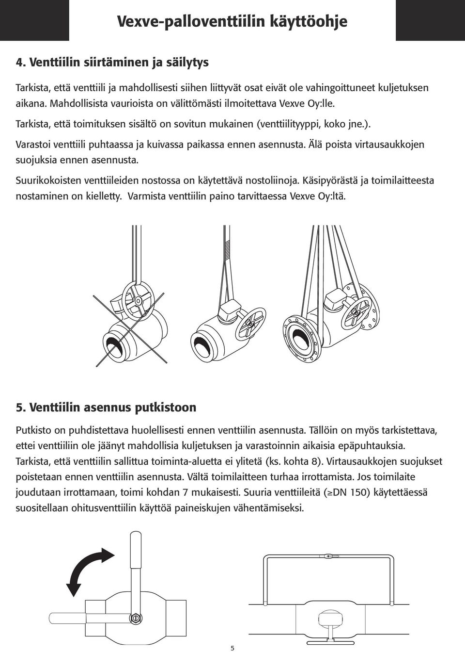 Varastoi venttiili puhtaassa ja kuivassa paikassa ennen asennusta. Älä poista virtausaukkojen suojuksia ennen asennusta. Suurikokoisten venttiileiden nostossa on käytettävä nostoliinoja.