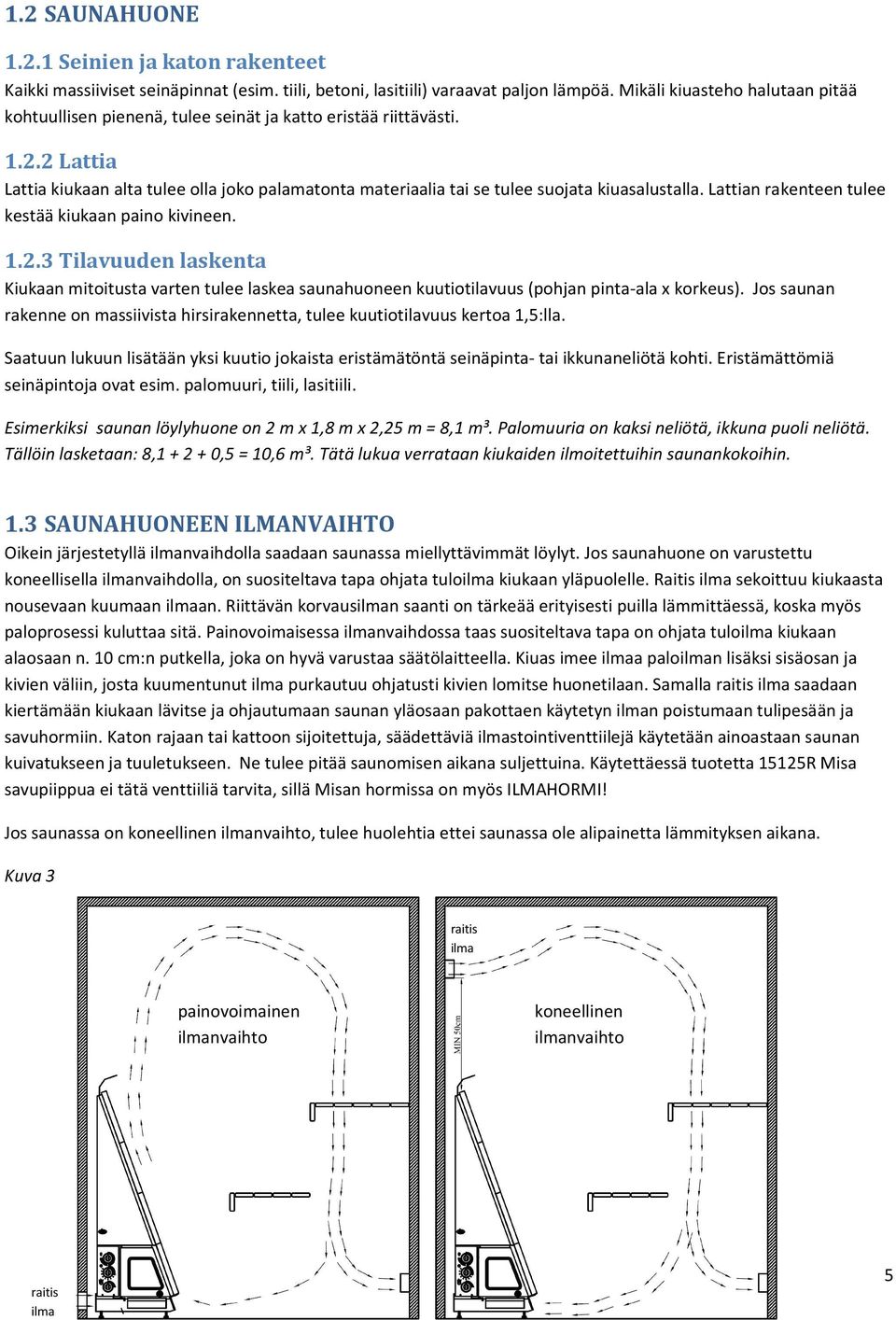 2 Lattia Lattia kiukaan alta tulee olla joko palamatonta materiaalia tai se tulee suojata kiuasalustalla. Lattian rakenteen tulee kestää kiukaan paino kivineen. 1.2.3 Tilavuuden laskenta Kiukaan mitoitusta varten tulee laskea saunahuoneen kuutiotilavuus (pohjan pinta-ala x korkeus).