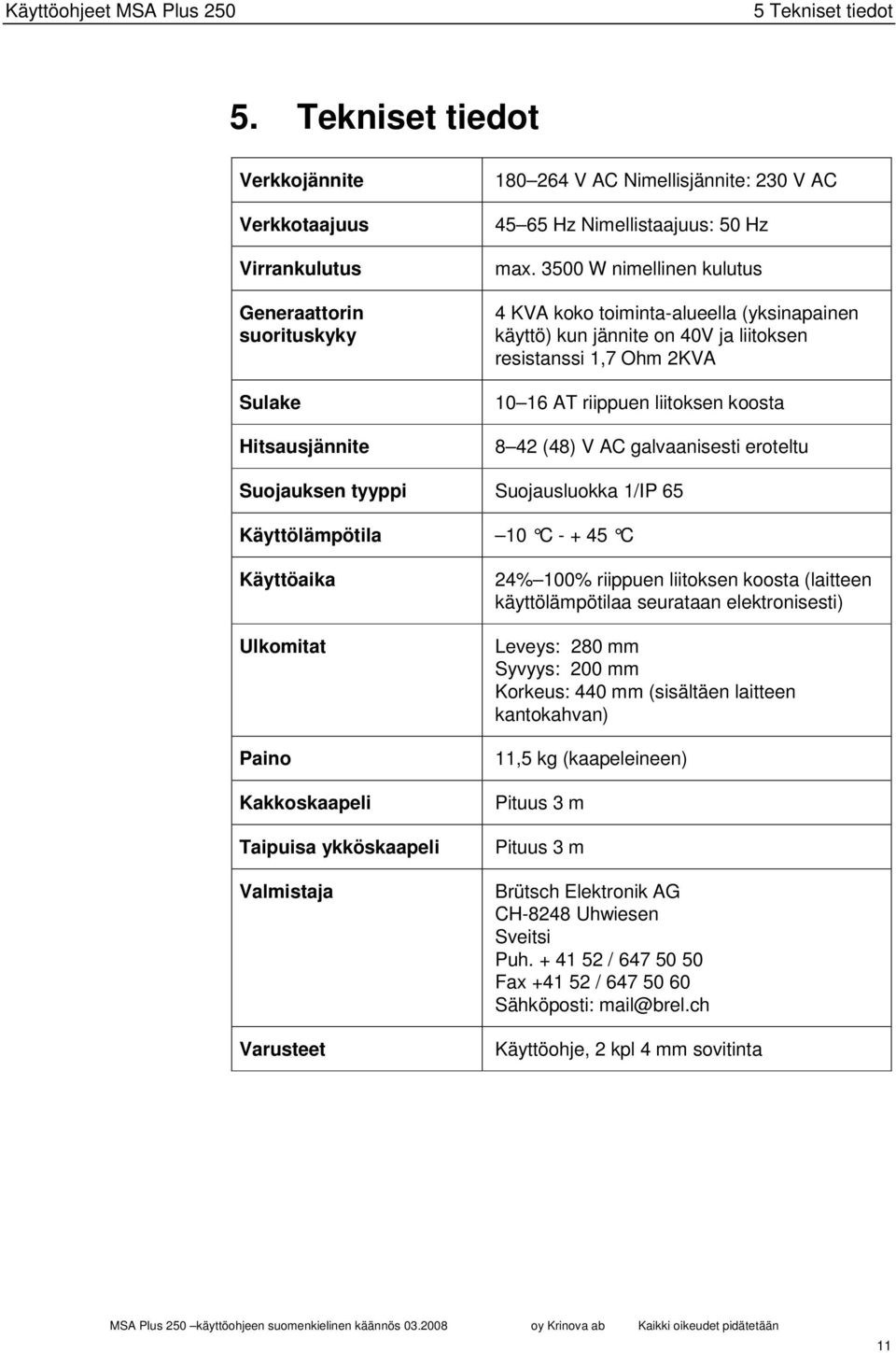 3500 W nimellinen kulutus 4 KVA koko toiminta-alueella (yksinapainen käyttö) kun jännite on 40V ja liitoksen resistanssi 1,7 Ohm 2KVA 10 16 AT riippuen liitoksen koosta 8 42 (48) V AC galvaanisesti