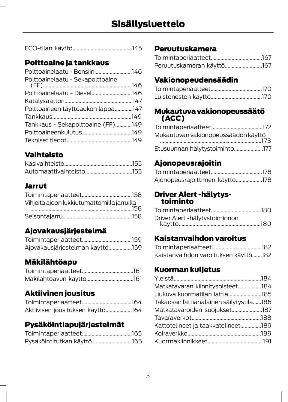 ..155 Jarrut Toimintaperiaatteet...158 Vihjeitä ajoon lukkiutumattomilla jarruilla...158 Seisontajarru...158 Ajovakausjärjestelmä Toimintaperiaatteet...159 Ajovakausjärjestelmän käyttö.