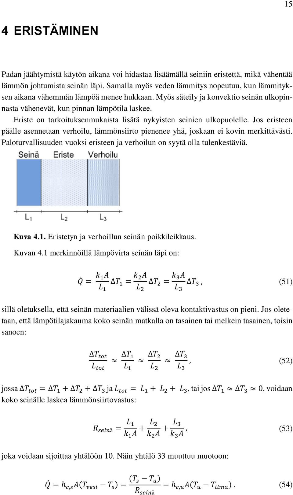 Eriste on tarkoituksenmukaista lisätä nykyisten seinien ulkopuolelle. Jos eristeen päälle asennetaan verhoilu, lämmönsiirto pienenee yhä, joskaan ei kovin merkittävästi.