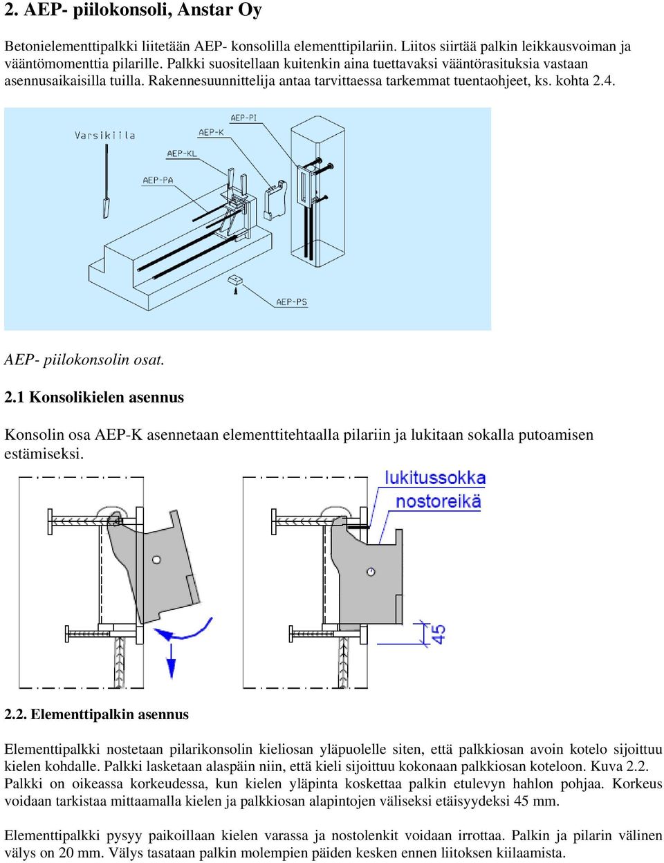 AEP- piilokonsolin osat. 2.1 Konsolikielen asennus Konsolin osa AEP-K asennetaan elementtitehtaalla pilariin ja lukitaan sokalla putoamisen estämiseksi. 2.2. Elementtipalkin asennus Elementtipalkki nostetaan pilarikonsolin kieliosan yläpuolelle siten, että palkkiosan avoin kotelo sijoittuu kielen kohdalle.