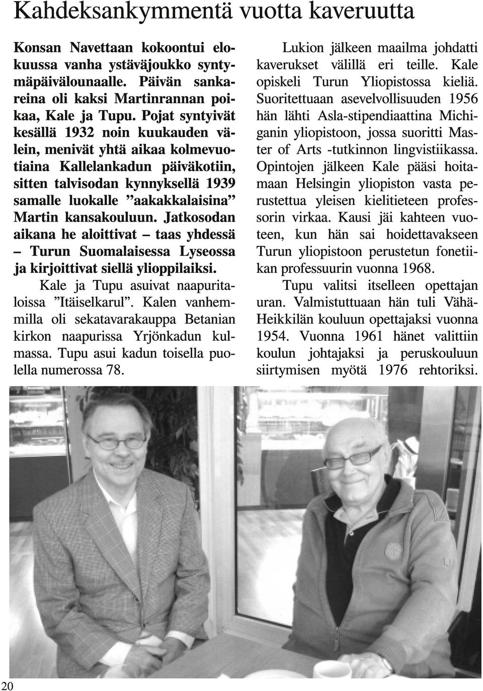 Jatkosodan aikana he aloittivat taas yhdessä Turun Suomalaisessa Lyseossa ja kirjoittivat siellä ylioppilaiksi. Kale ja Tupu asuivat naapuritaloissa Itäiselkarul.