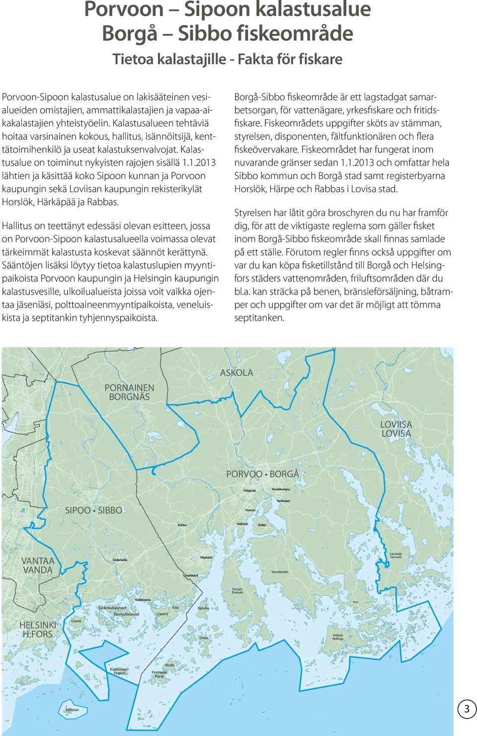 Kalastusalue on toiminut nykyisten rajojen sisällä 1.1.2013 lähtien ja käsittää koko Sipoon kunnan ja Porvoon kaupungin sekä Loviisan kaupungin rekisterikylät Horslök, Härkäpää ja Rabbas.