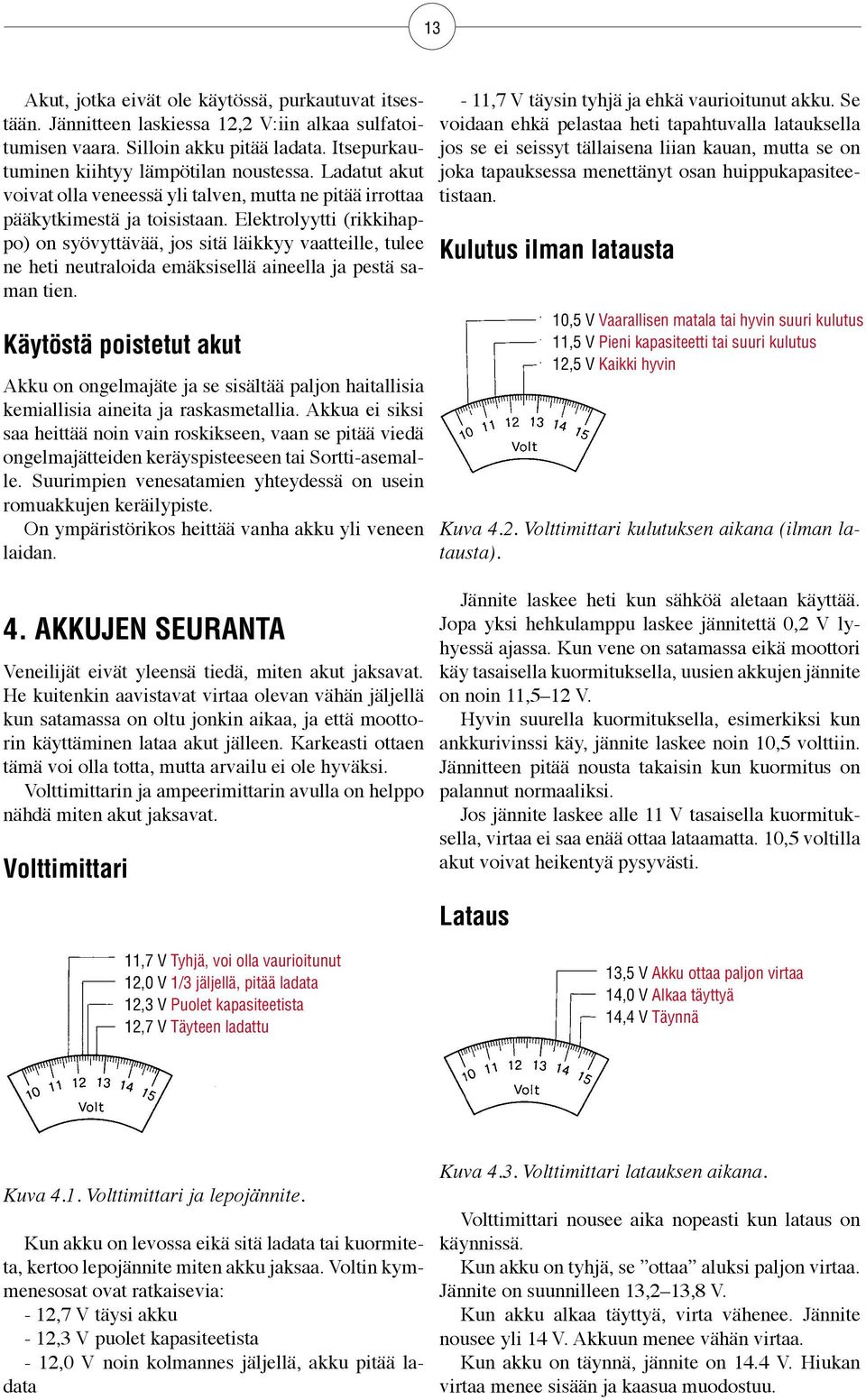 Elektrolyytti (rikkihappo) on syövyttävää, jos sitä läikkyy vaatteille, tulee ne heti neutraloida emäksisellä aineella ja pestä saman tien.