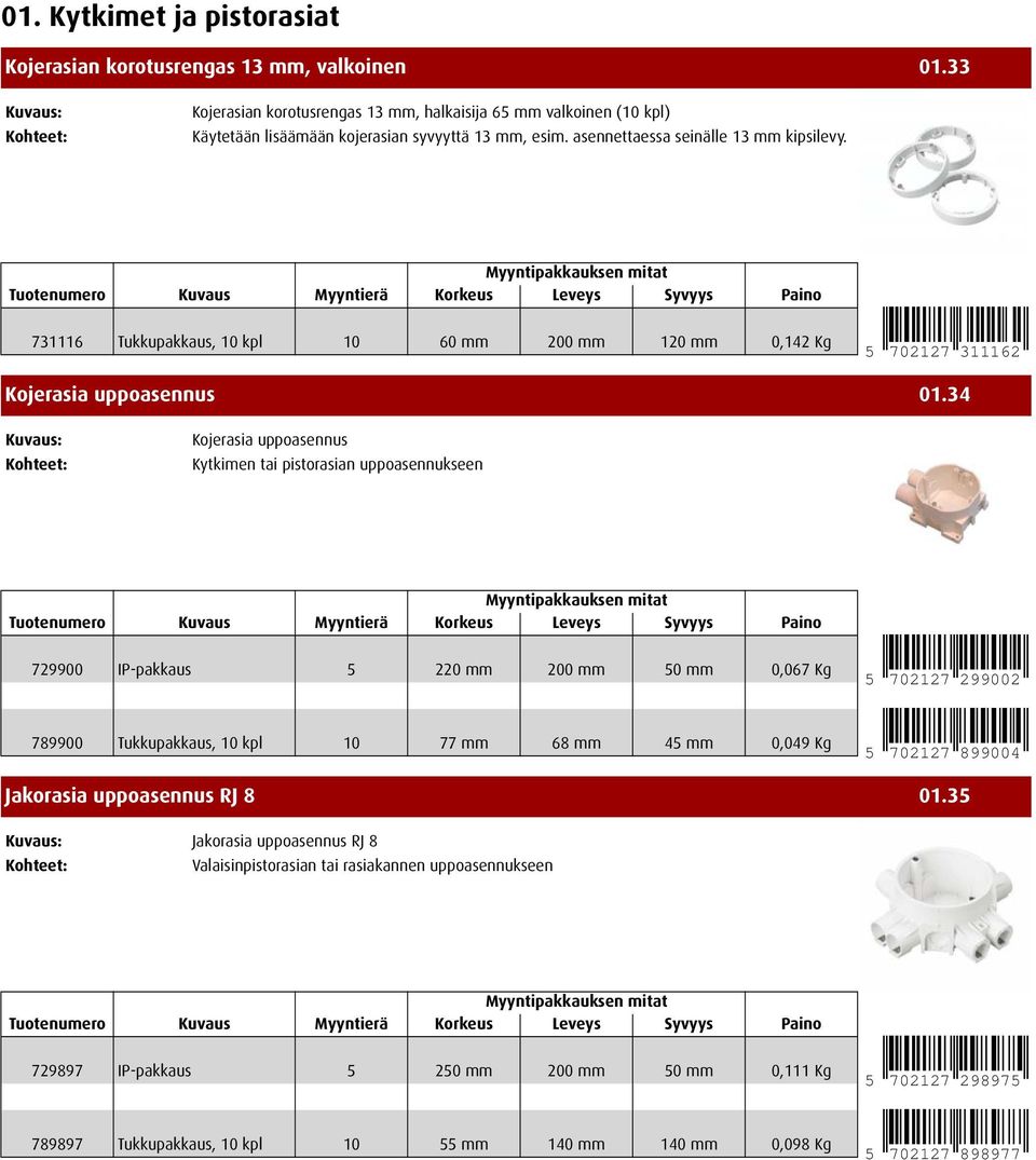 34 Kojerasia uppoasennus Kytkimen tai pistorasian uppoasennukseen 729900 IP-pakkaus 5 220 mm 200 mm 50 mm 0,067 Kg 5 702127 299002 789900 Tukkupakkaus, 10 kpl 10 77 mm 68 mm 45 mm 0,049 Kg 5 702127