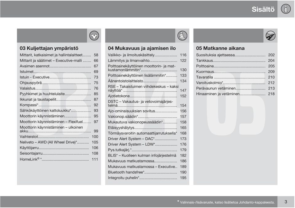 .. 133 Ohjauspyörä... 75 Äänentoistolaitteisto... 134 Valaistus... 76 RSE Takaistuimen viihdekeskus kaksi näyttöä*... 147 Pyyhkimet ja huuhtelulaite... 85 Ajotietokone... 152 Ikkunat ja taustapeilit.