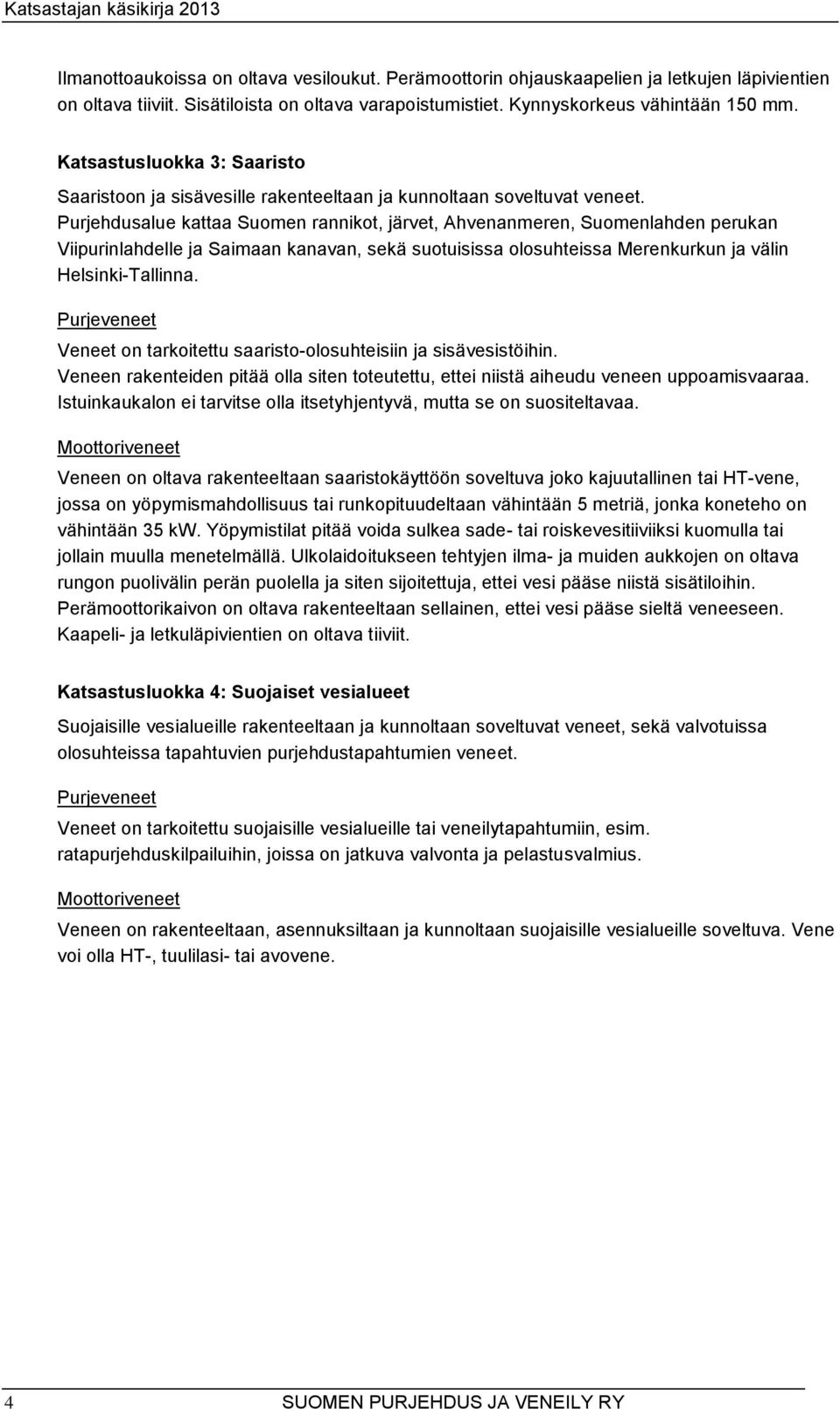 Purjehdusalue kattaa Suomen rannikot, järvet, Ahvenanmeren, Suomenlahden perukan Viipurinlahdelle ja Saimaan kanavan, sekä suotuisissa olosuhteissa Merenkurkun ja välin Helsinki-Tallinna.